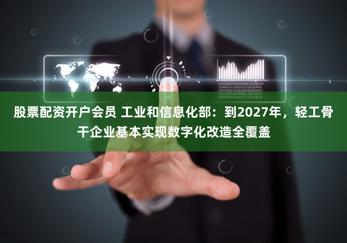 股票配资开户会员 工业和信息化部：到2027年，轻工骨干企业基本实现数字化改造全覆盖