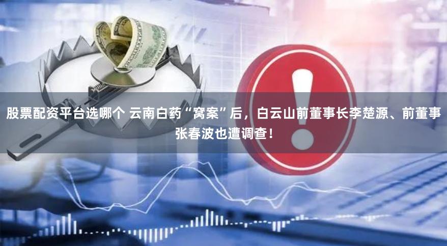 股票配资平台选哪个 云南白药“窝案”后，白云山前董事长李楚源、前董事张春波也遭调查！
