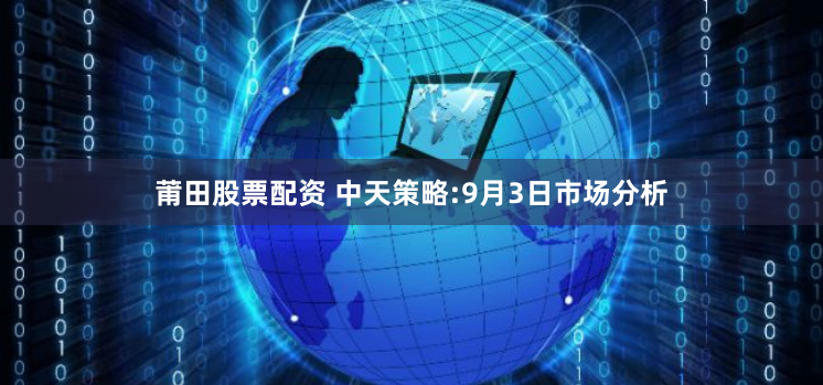 莆田股票配资 中天策略:9月3日市场分析
