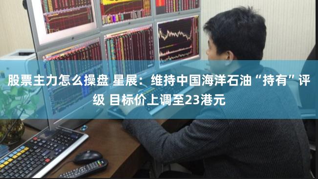 股票主力怎么操盘 星展：维持中国海洋石油“持有”评级 目标价上调至23港元