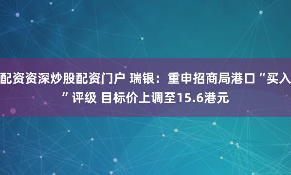 配资资深炒股配资门户 瑞银：重申招商局港口“买入”评级 目标价上调至15.6港元
