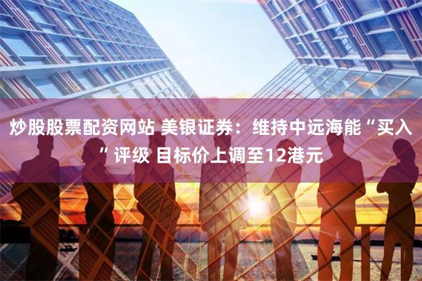 炒股股票配资网站 美银证券：维持中远海能“买入”评级 目标价上调至12港元