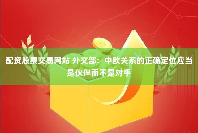 配资股票交易网站 外交部：中欧关系的正确定位应当是伙伴而不是对手