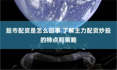 股市配资是怎么回事 了解主力配资炒股的特点和策略