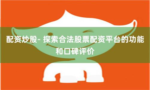 配资炒股- 探索合法股票配资平台的功能和口碑评价
