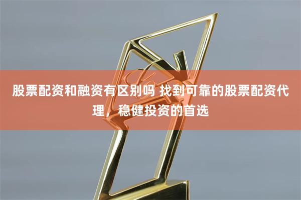 股票配资和融资有区别吗 找到可靠的股票配资代理，稳健投资的首选