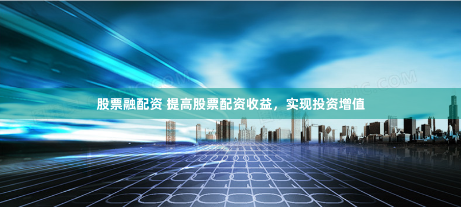 股票融配资 提高股票配资收益，实现投资增值