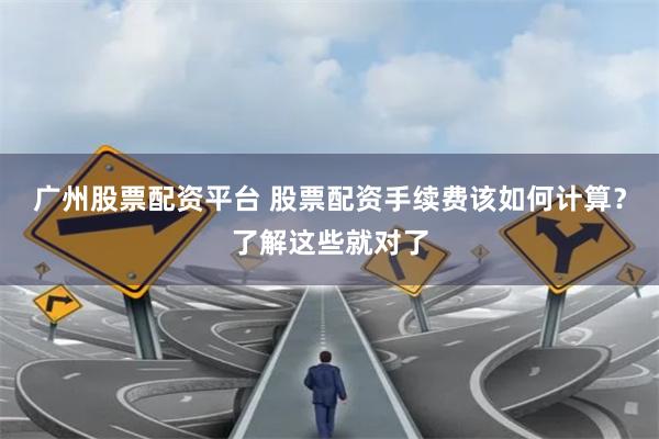 广州股票配资平台 股票配资手续费该如何计算？了解这些就对了