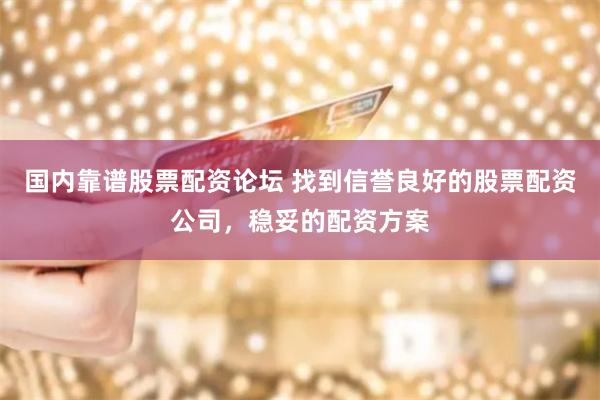 国内靠谱股票配资论坛 找到信誉良好的股票配资公司，稳妥的配资方案