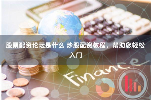 股票配资论坛是什么 炒股配资教程，帮助您轻松入门