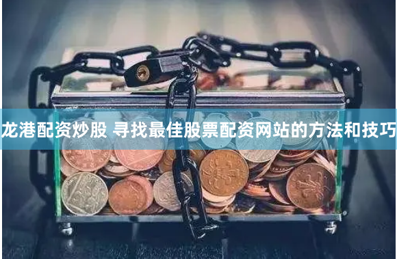 龙港配资炒股 寻找最佳股票配资网站的方法和技巧