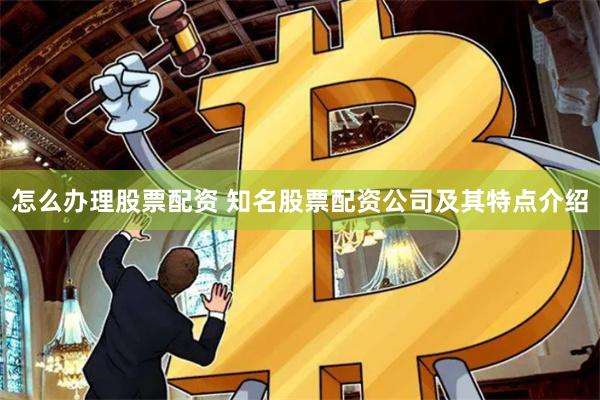 怎么办理股票配资 知名股票配资公司及其特点介绍