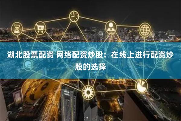 湖北股票配资 网络配资炒股：在线上进行配资炒股的选择