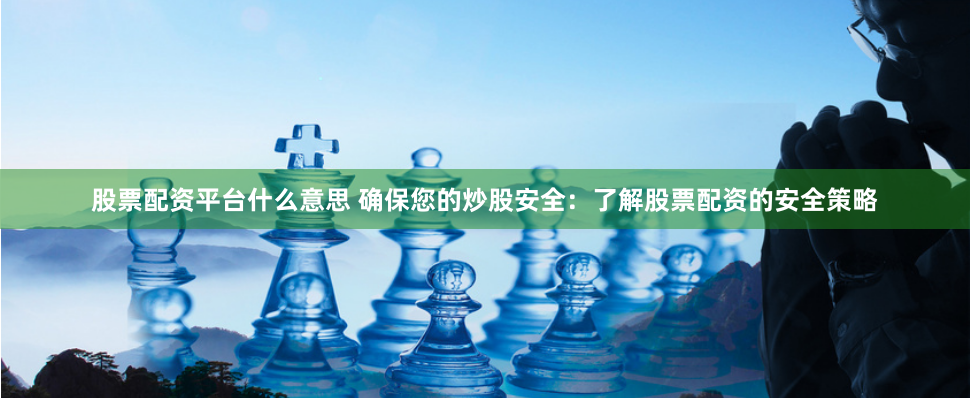 股票配资平台什么意思 确保您的炒股安全：了解股票配资的安全策略