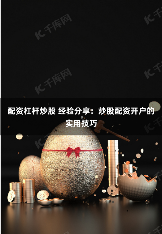 配资杠杆炒股 经验分享：炒股配资开户的实用技巧