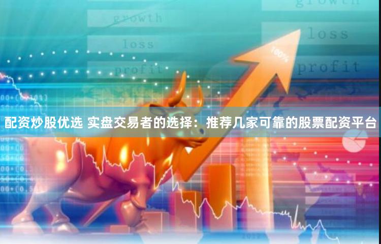配资炒股优选 实盘交易者的选择：推荐几家可靠的股票配资平台