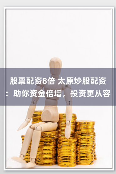 股票配资8倍 太原炒股配资：助你资金倍增，投资更从容