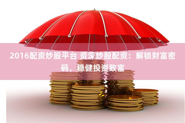 2016配资炒股平台 资深炒股配资：解锁财富密码，稳健投资致富
