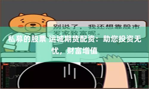 私募的股票 运城期货配资：助您投资无忧，财富增值