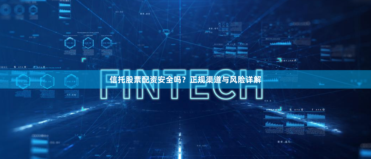 信托股票配资安全吗？正规渠道与风险详解