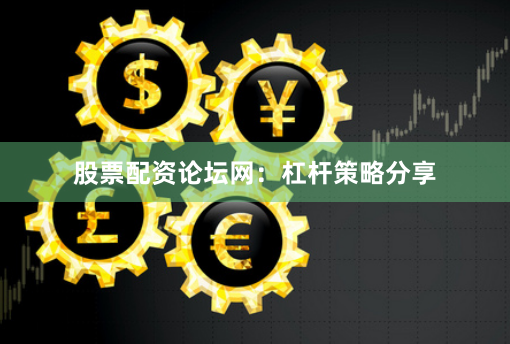 股票配资论坛网：杠杆策略分享